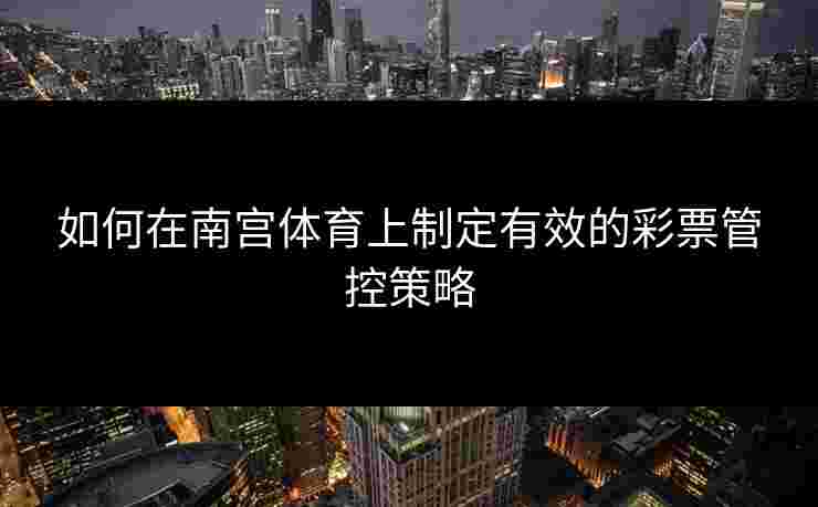 如何在南宫体育上制定有效的彩票管控策略
