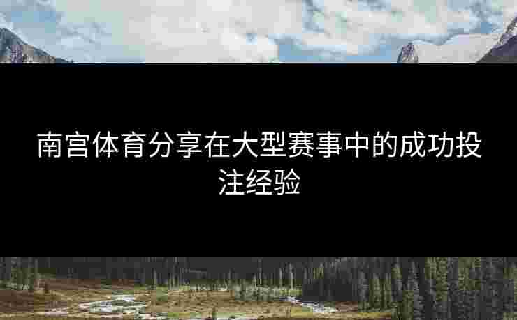 南宫体育分享在大型赛事中的成功投注经验
