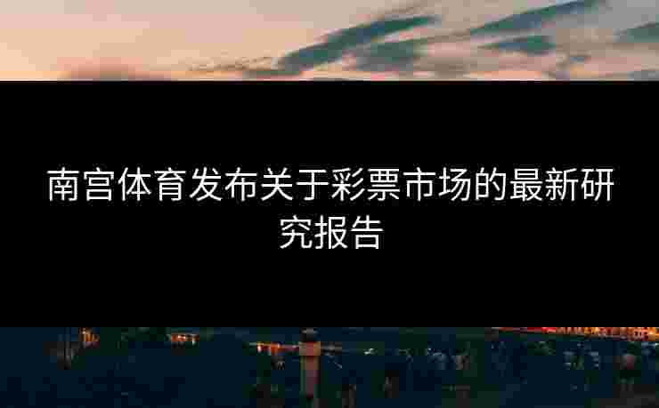 南宫体育发布关于彩票市场的最新研究报告