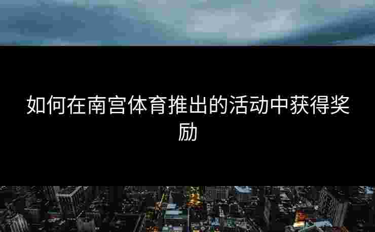 如何在南宫体育推出的活动中获得奖励