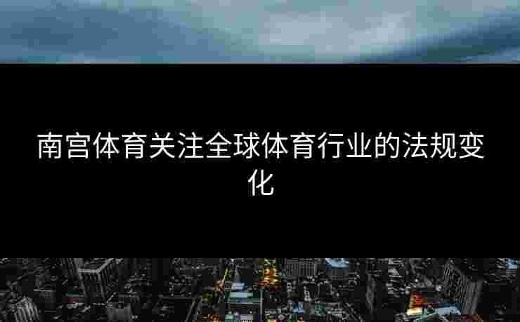 南宫体育关注全球体育行业的法规变化