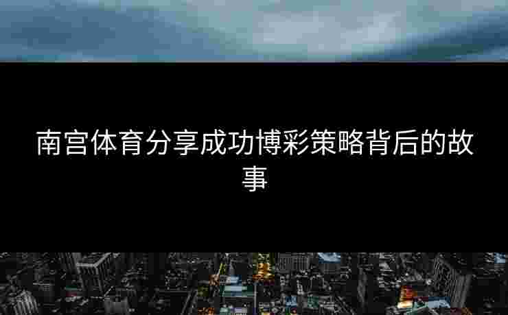 南宫体育分享成功博彩策略背后的故事