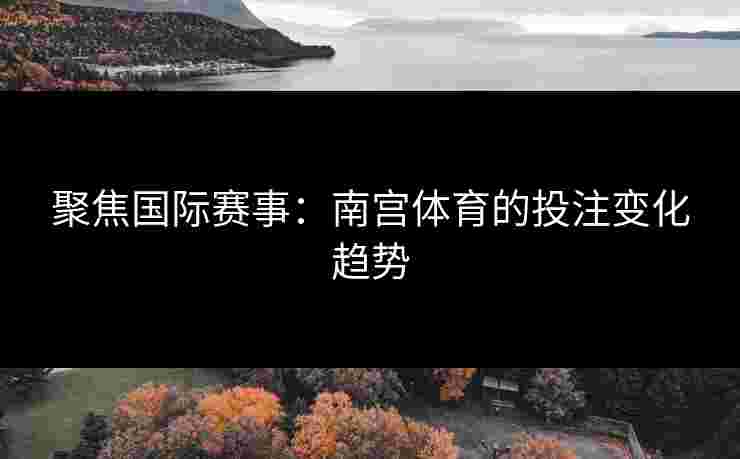 聚焦国际赛事：南宫体育的投注变化趋势