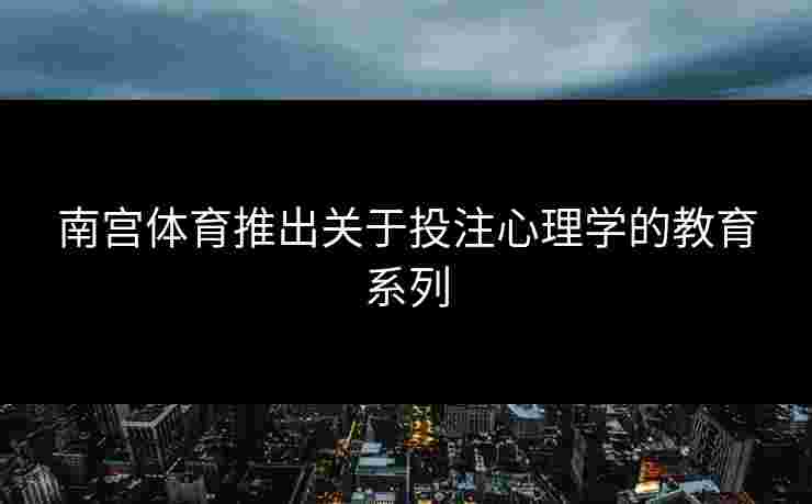 南宫体育推出关于投注心理学的教育系列