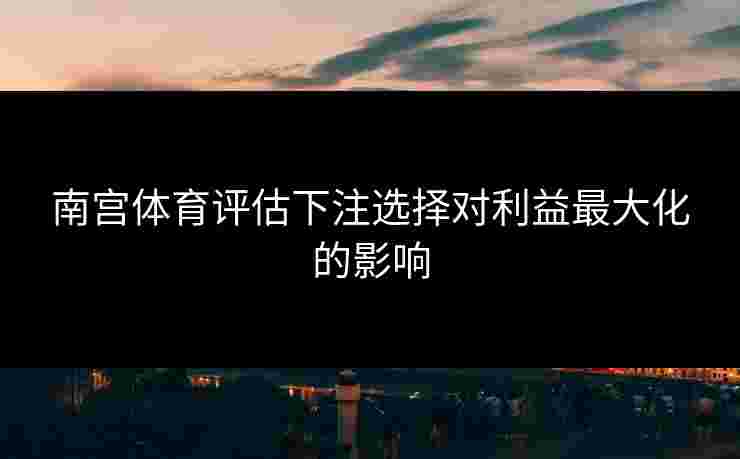 南宫体育评估下注选择对利益最大化的影响