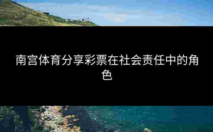 南宫体育分享彩票在社会责任中的角色