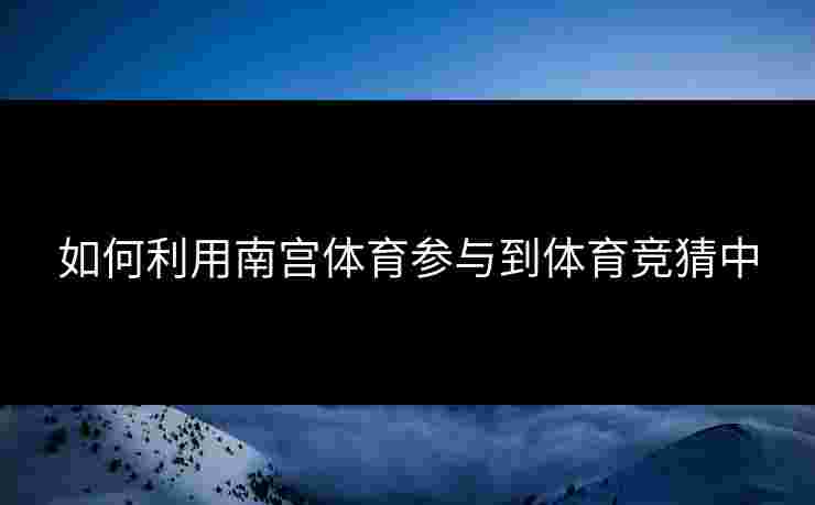 如何利用南宫体育参与到体育竞猜中