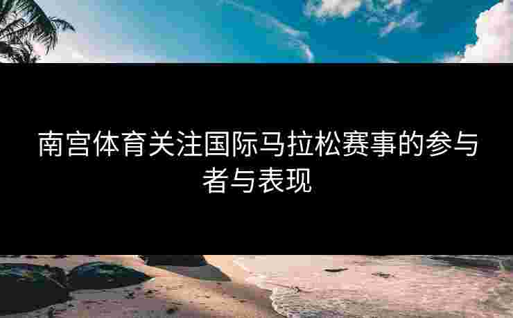 南宫体育关注国际马拉松赛事的参与者与表现