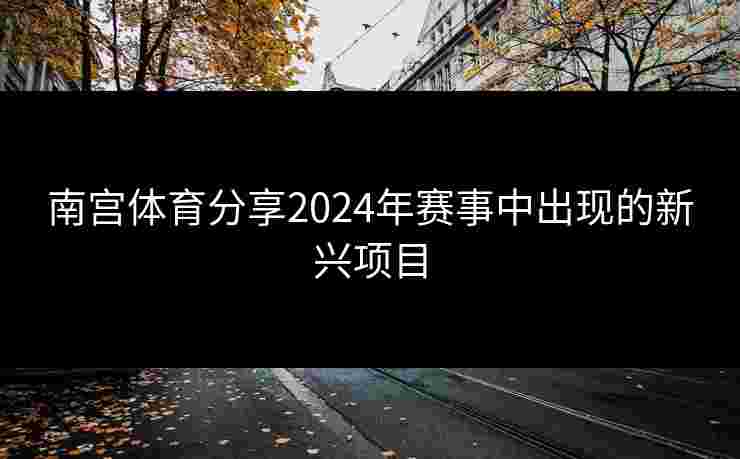 南宫体育分享2024年赛事中出现的新兴项目