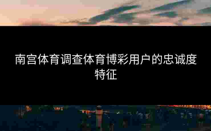 南宫体育调查体育博彩用户的忠诚度特征