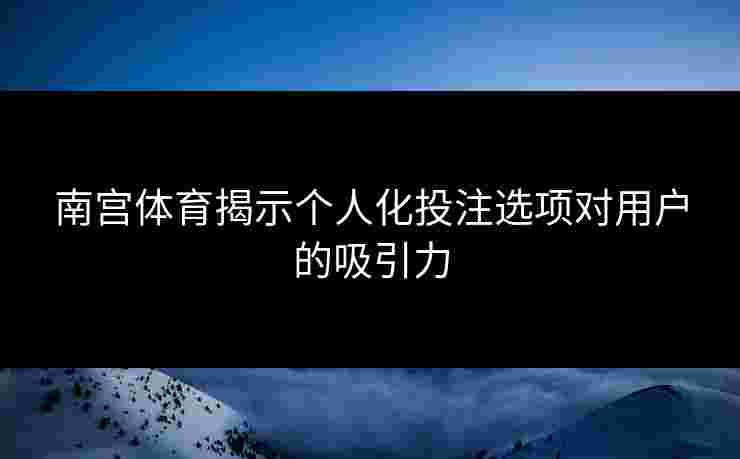 南宫体育揭示个人化投注选项对用户的吸引力