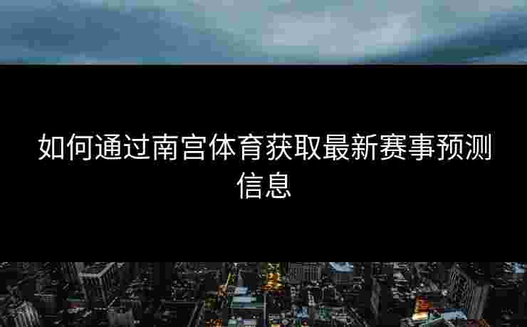 如何通过南宫体育获取最新赛事预测信息