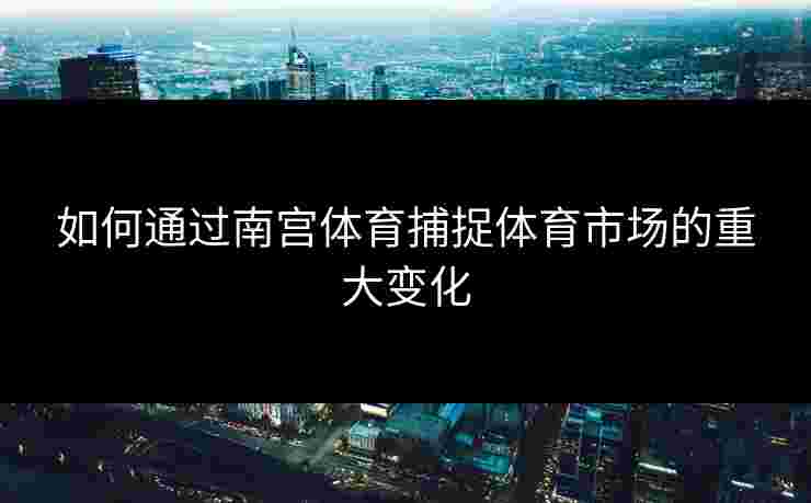 如何通过南宫体育捕捉体育市场的重大变化