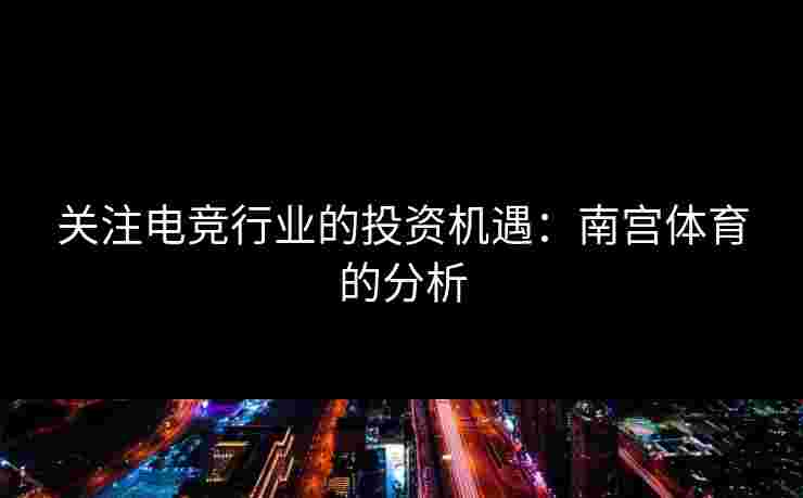 关注电竞行业的投资机遇：南宫体育的分析