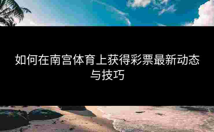 如何在南宫体育上获得彩票最新动态与技巧