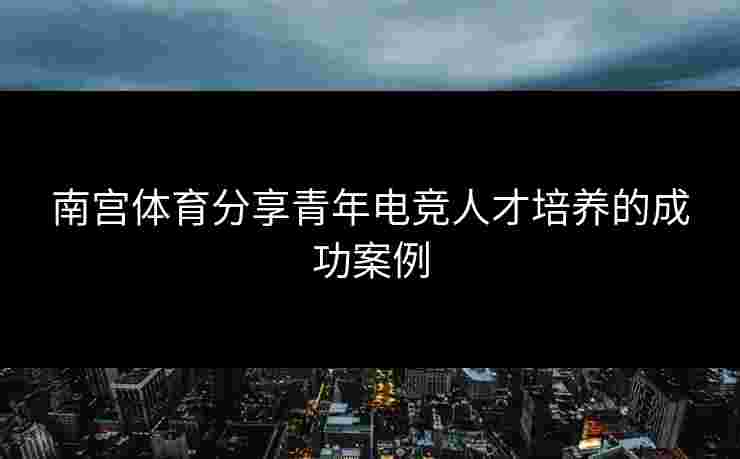 南宫体育分享青年电竞人才培养的成功案例