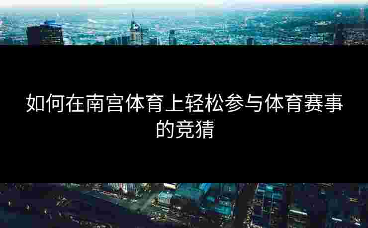 如何在南宫体育上轻松参与体育赛事的竞猜