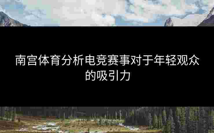 南宫体育分析电竞赛事对于年轻观众的吸引力