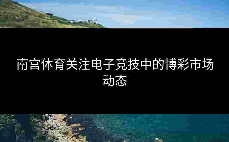 南宫体育关注电子竞技中的博彩市场动态