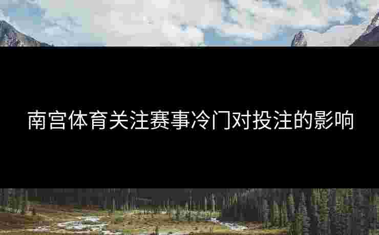 南宫体育关注赛事冷门对投注的影响
