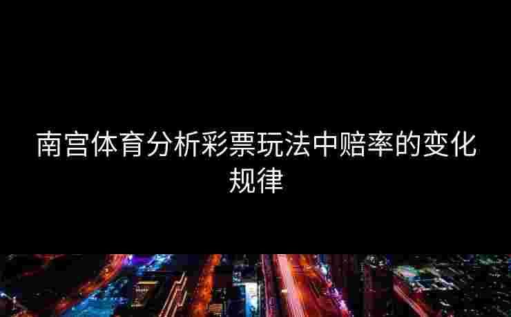 南宫体育分析彩票玩法中赔率的变化规律