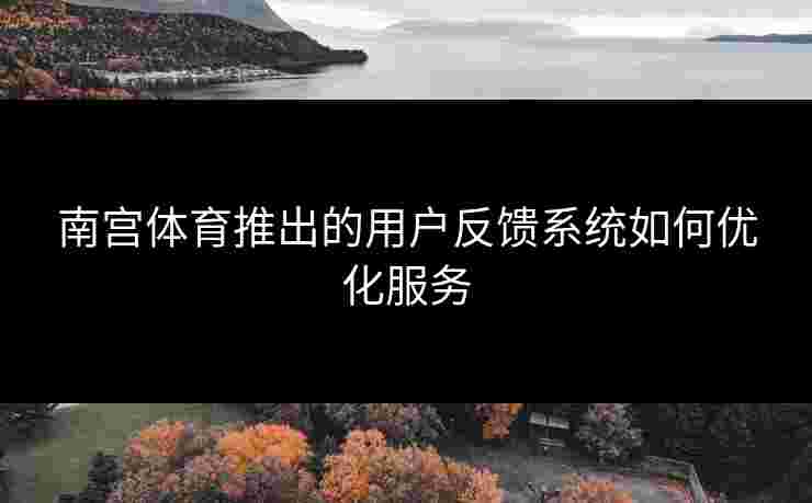 南宫体育推出的用户反馈系统如何优化服务