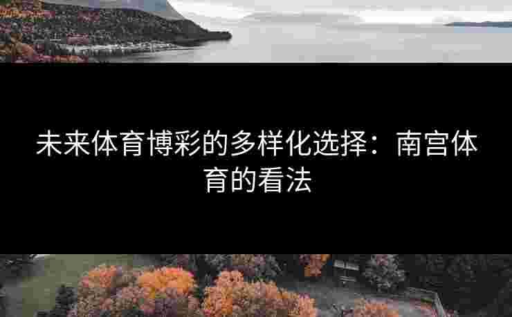 未来体育博彩的多样化选择：南宫体育的看法