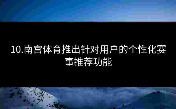 10.南宫体育推出针对用户的个性化赛事推荐功能
