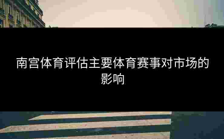 南宫体育评估主要体育赛事对市场的影响