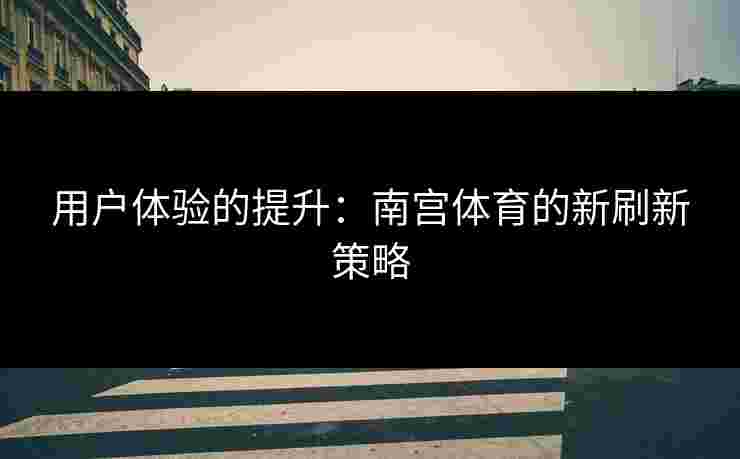 用户体验的提升：南宫体育的新刷新策略