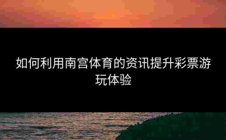 如何利用南宫体育的资讯提升彩票游玩体验
