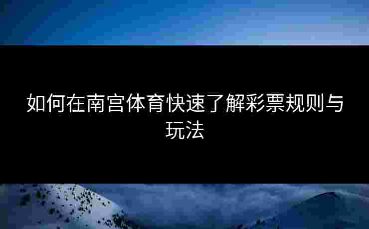 如何在南宫体育快速了解彩票规则与玩法