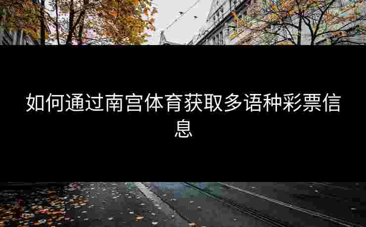 如何通过南宫体育获取多语种彩票信息