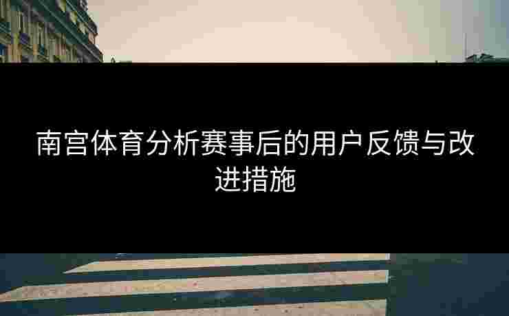南宫体育分析赛事后的用户反馈与改进措施