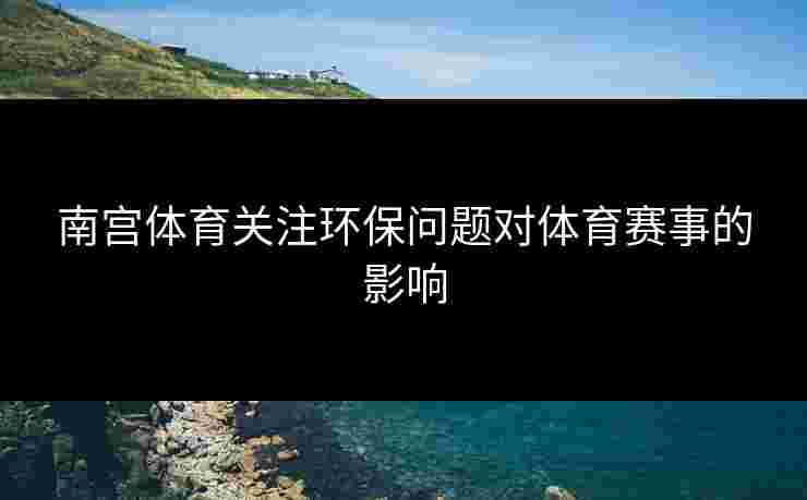 南宫体育关注环保问题对体育赛事的影响