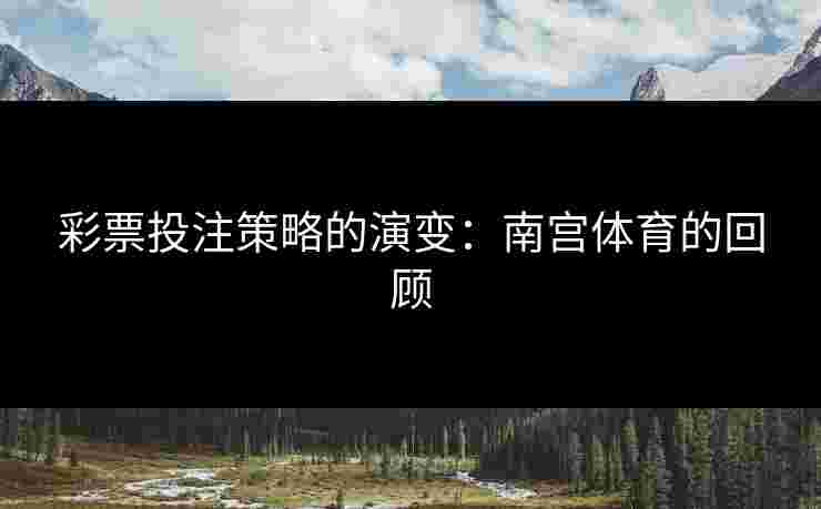 彩票投注策略的演变：南宫体育的回顾
