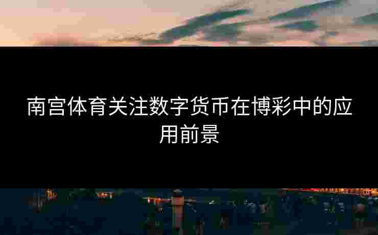 南宫体育关注数字货币在博彩中的应用前景