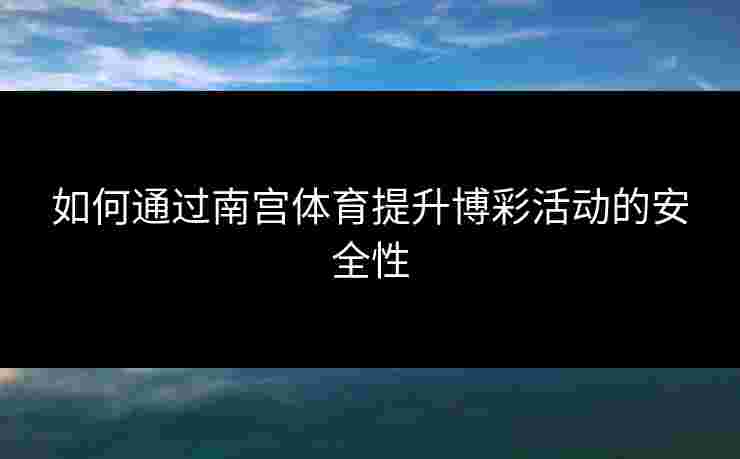 如何通过南宫体育提升博彩活动的安全性
