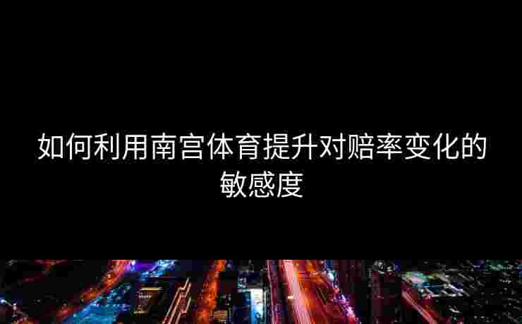 如何利用南宫体育提升对赔率变化的敏感度