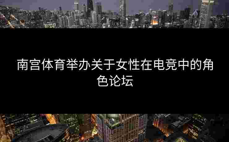 南宫体育举办关于女性在电竞中的角色论坛