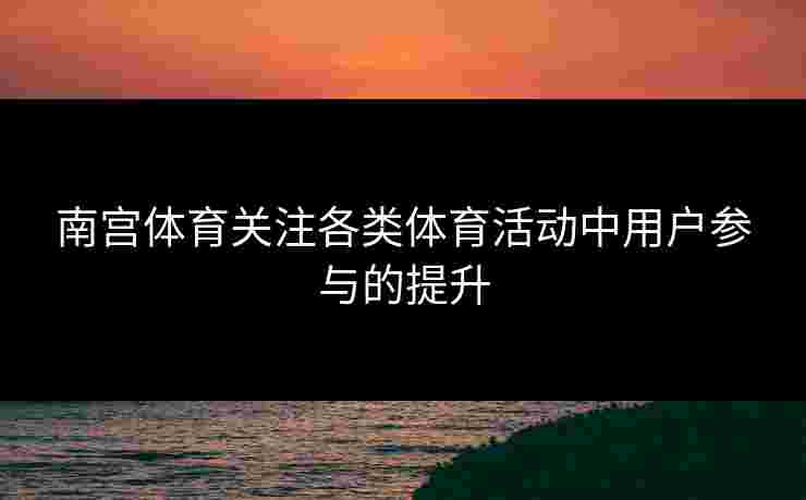 南宫体育关注各类体育活动中用户参与的提升
