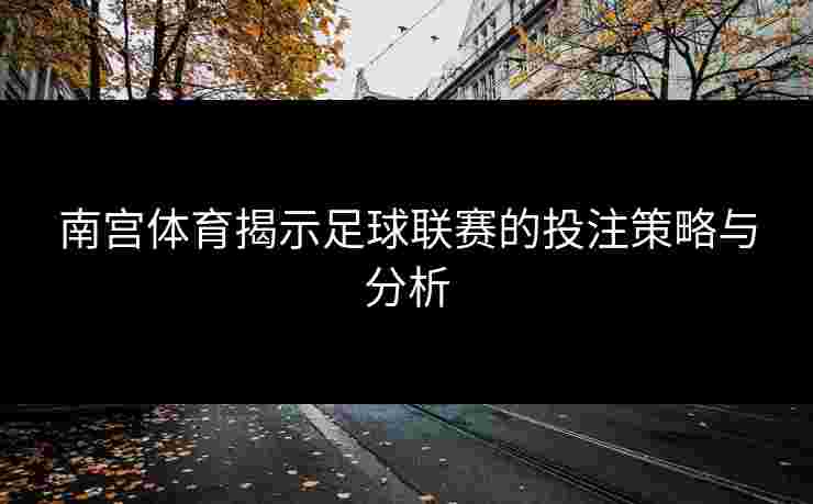 南宫体育揭示足球联赛的投注策略与分析