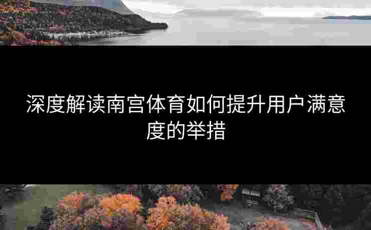 深度解读南宫体育如何提升用户满意度的举措