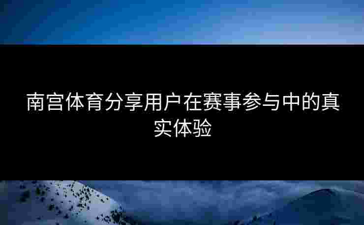 南宫体育分享用户在赛事参与中的真实体验