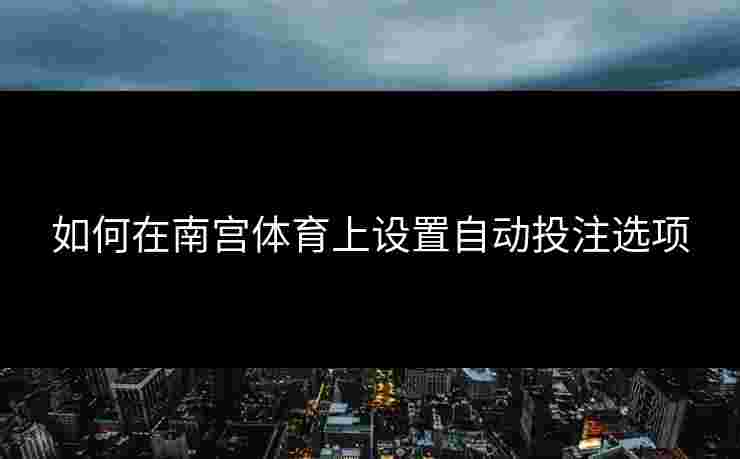如何在南宫体育上设置自动投注选项
