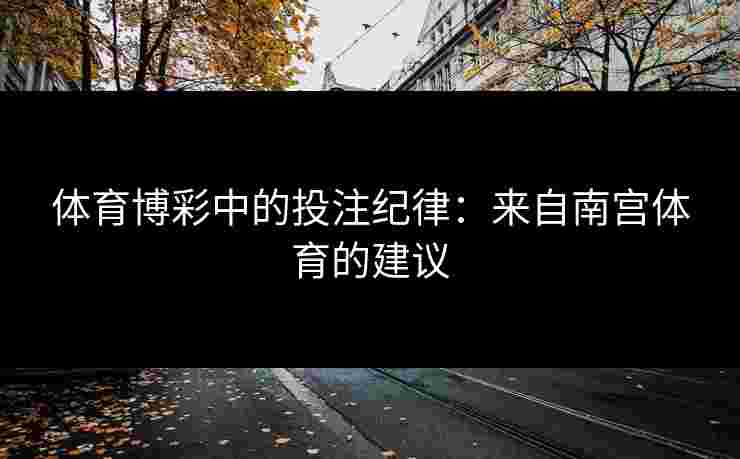 体育博彩中的投注纪律：来自南宫体育的建议