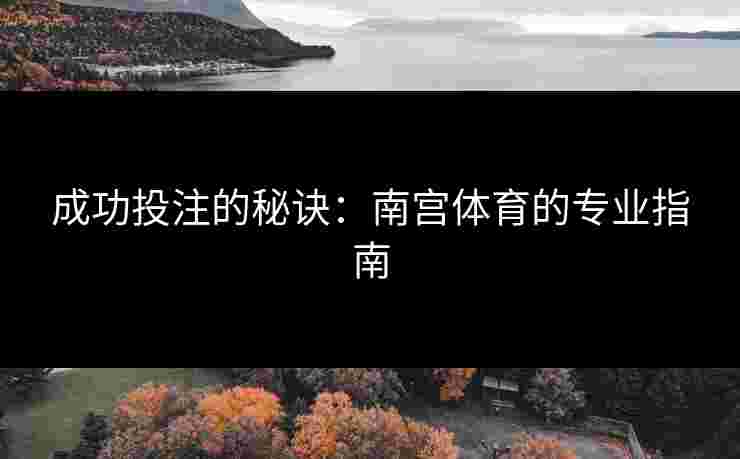 成功投注的秘诀：南宫体育的专业指南