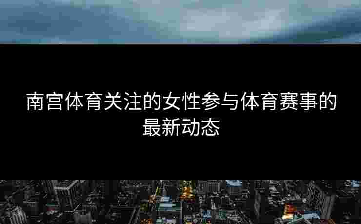 南宫体育关注的女性参与体育赛事的最新动态