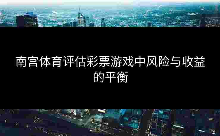南宫体育评估彩票游戏中风险与收益的平衡