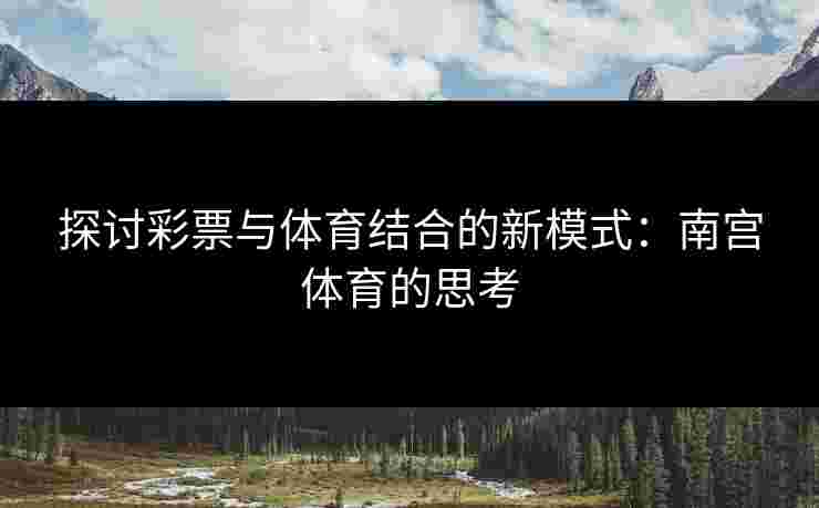 探讨彩票与体育结合的新模式：南宫体育的思考